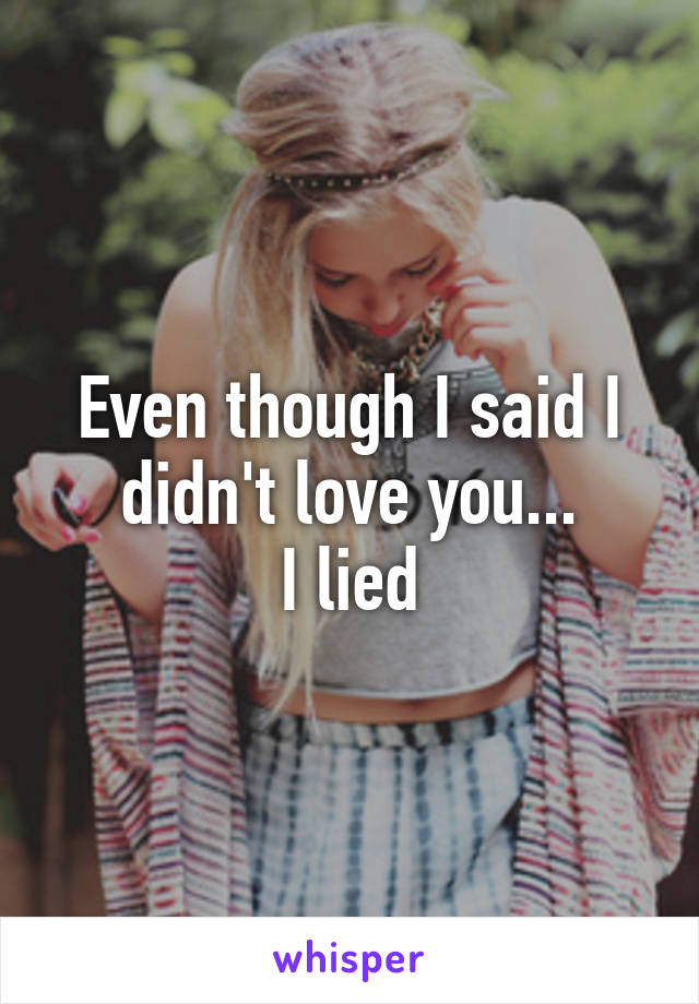 Even though I said I didn't love you...
I lied