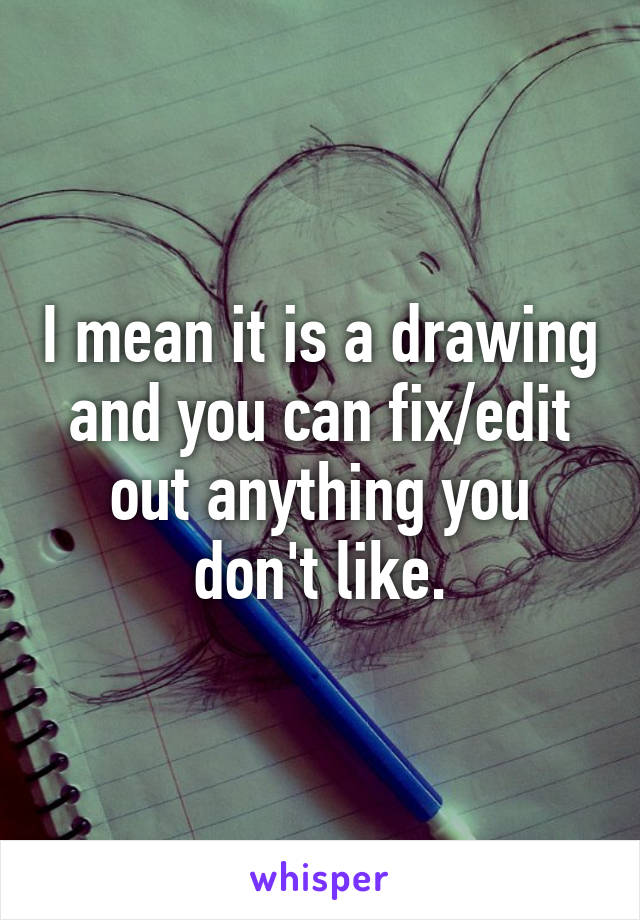 I mean it is a drawing and you can fix/edit out anything you don't like.