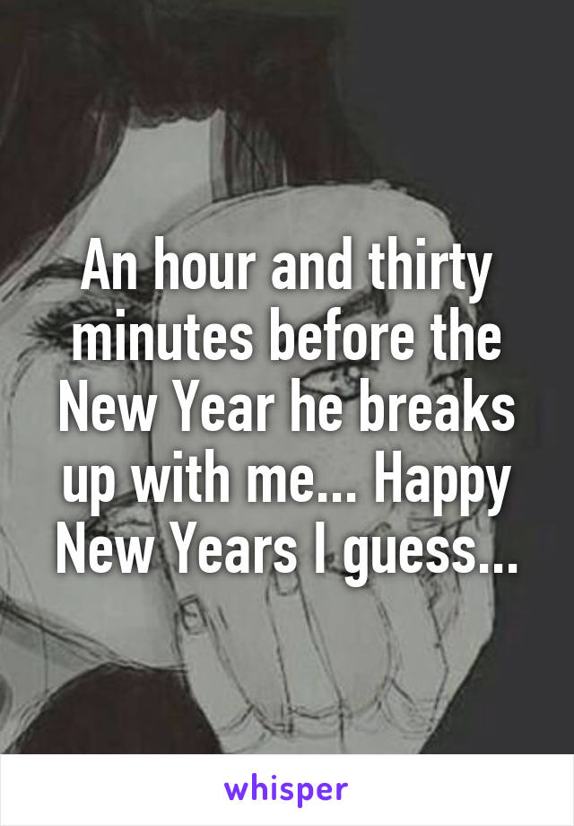 An hour and thirty minutes before the New Year he breaks up with me... Happy New Years I guess...