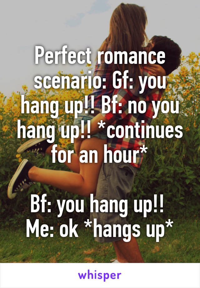 Perfect romance scenario: Gf: you hang up!! Bf: no you hang up!! *continues for an hour*

Bf: you hang up!! 
Me: ok *hangs up*