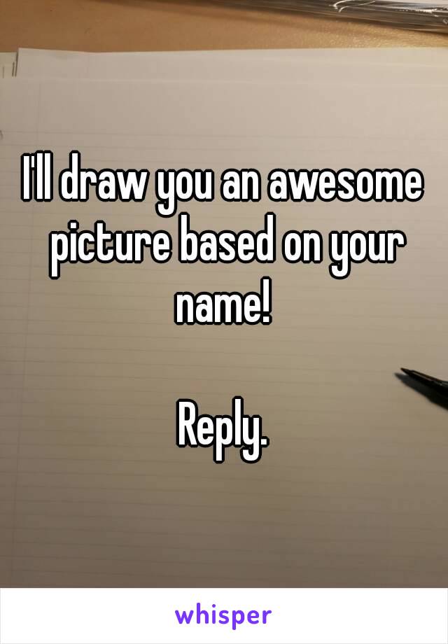 I'll draw you an awesome picture based on your name! 

Reply.