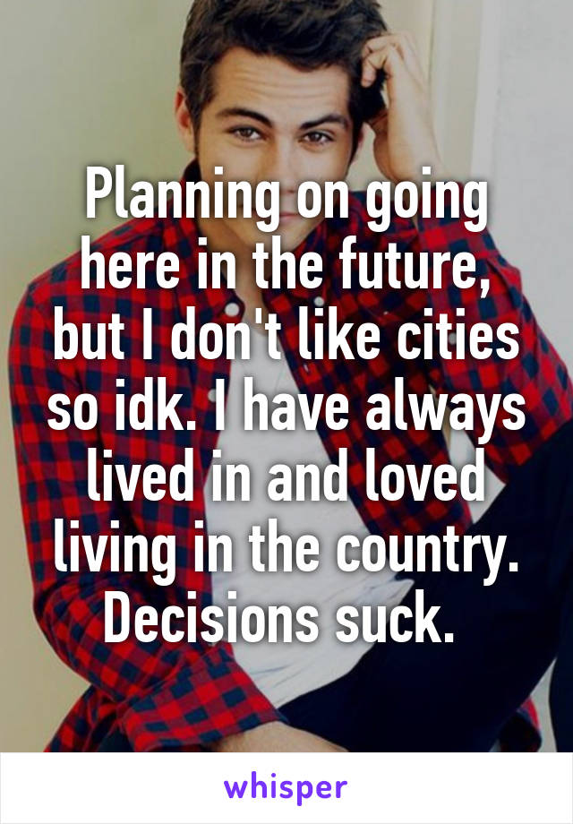 Planning on going here in the future, but I don't like cities so idk. I have always lived in and loved living in the country. Decisions suck. 