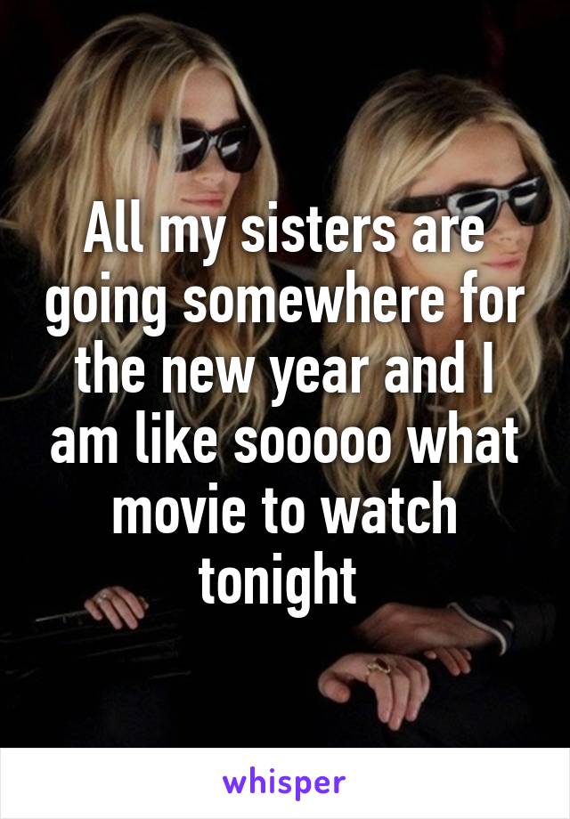 All my sisters are going somewhere for the new year and I am like sooooo what movie to watch tonight 