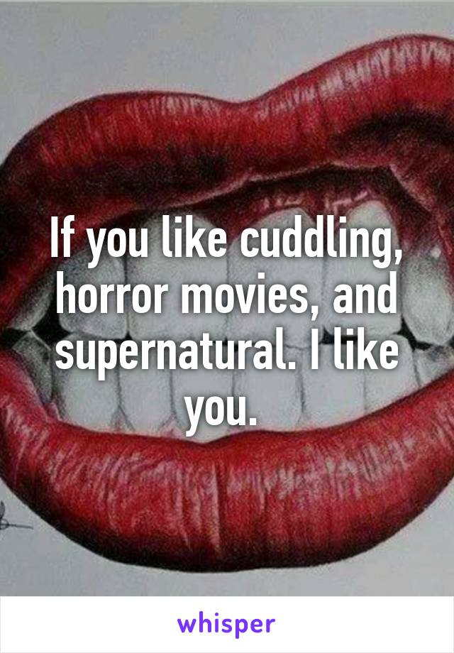 If you like cuddling, horror movies, and supernatural. I like you. 