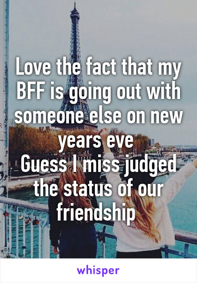 Love the fact that my BFF is going out with someone else on new years eve 
Guess I miss judged the status of our friendship 