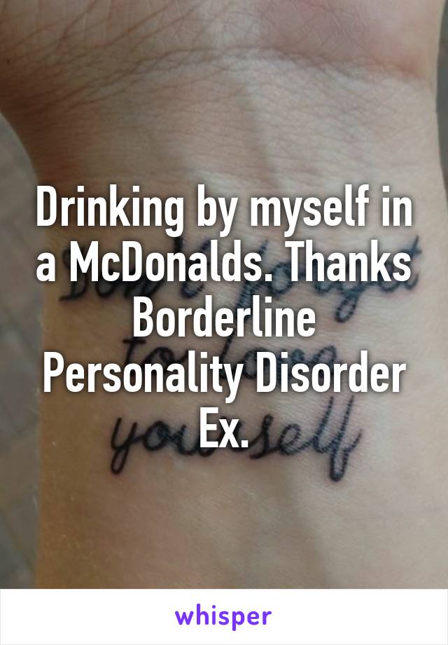 Drinking by myself in a McDonalds. Thanks Borderline Personality Disorder Ex.