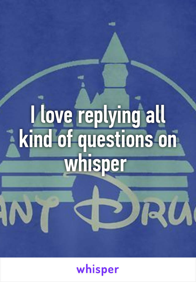 I love replying all kind of questions on whisper 