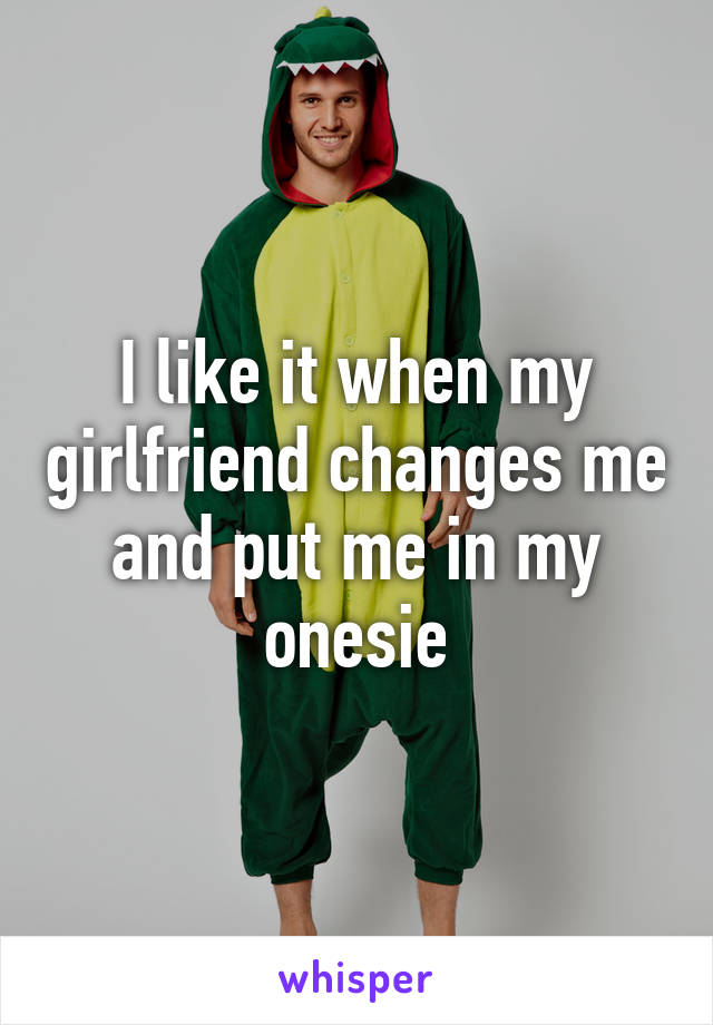 I like it when my girlfriend changes me and put me in my onesie