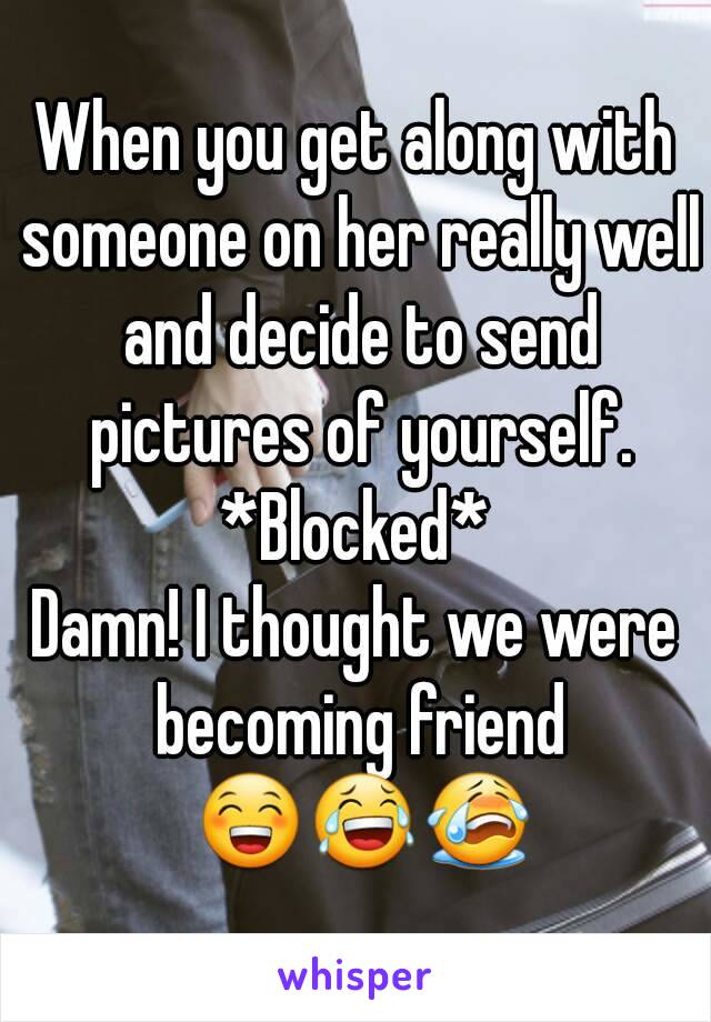 When you get along with someone on her really well and decide to send pictures of yourself.
*Blocked*
Damn! I thought we were becoming friend 😁😂😭