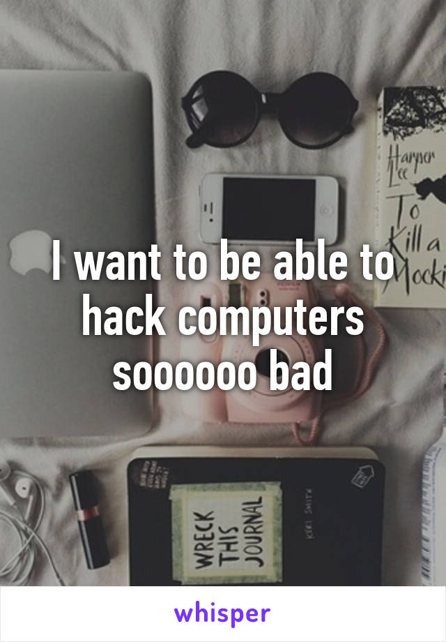 I want to be able to hack computers soooooo bad