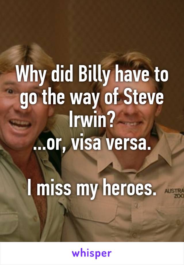 Why did Billy have to go the way of Steve Irwin?
...or, visa versa.

I miss my heroes.