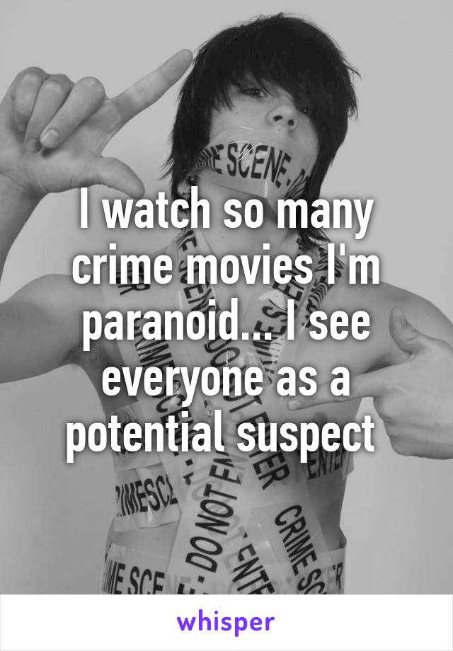 I watch so many crime movies I'm paranoid... I see everyone as a potential suspect 