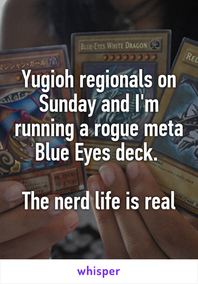 Yugioh regionals on Sunday and I'm running a rogue meta Blue Eyes deck. 

The nerd life is real