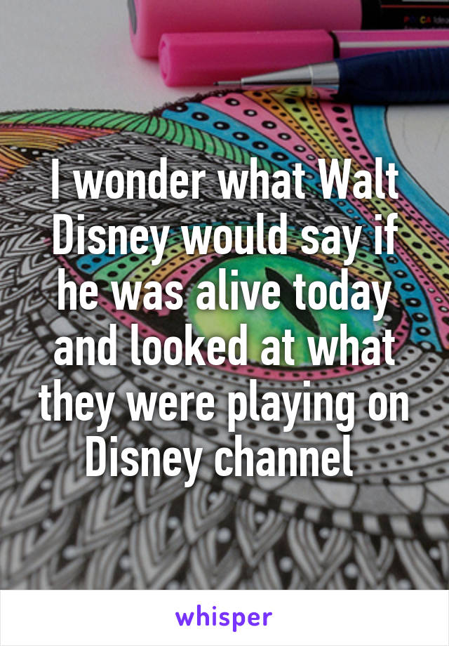 I wonder what Walt Disney would say if he was alive today and looked at what they were playing on Disney channel 