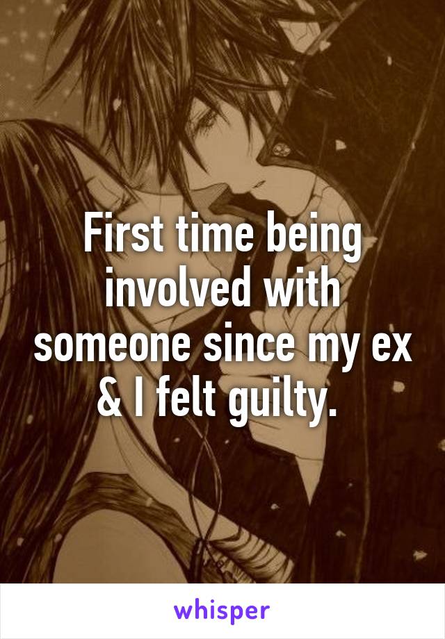 First time being involved with someone since my ex & I felt guilty. 