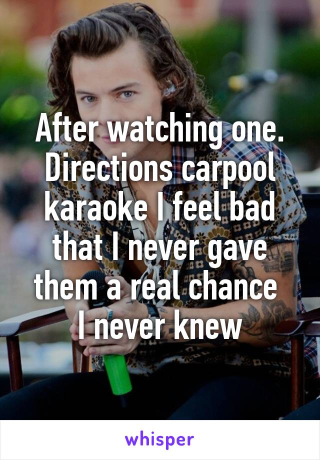 After watching one. Directions carpool karaoke I feel bad that I never gave them a real chance 
I never knew