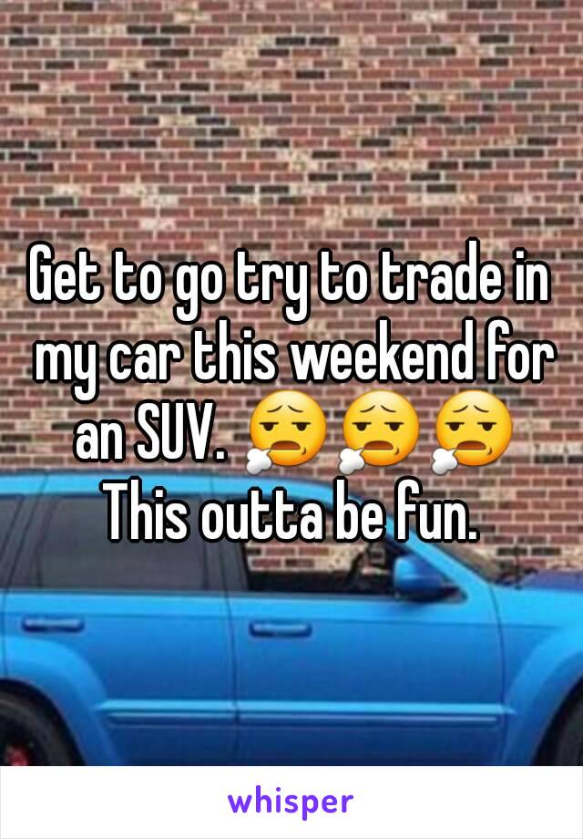 Get to go try to trade in my car this weekend for an SUV. 😧😧😧
 This outta be fun. 