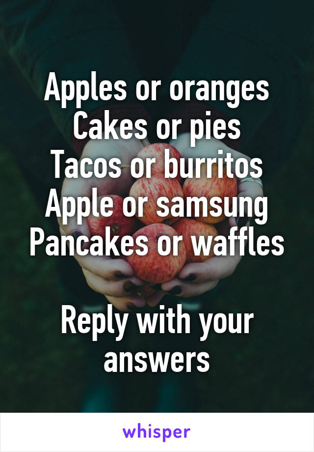 Apples or oranges
Cakes or pies
Tacos or burritos
Apple or samsung
Pancakes or waffles

Reply with your answers