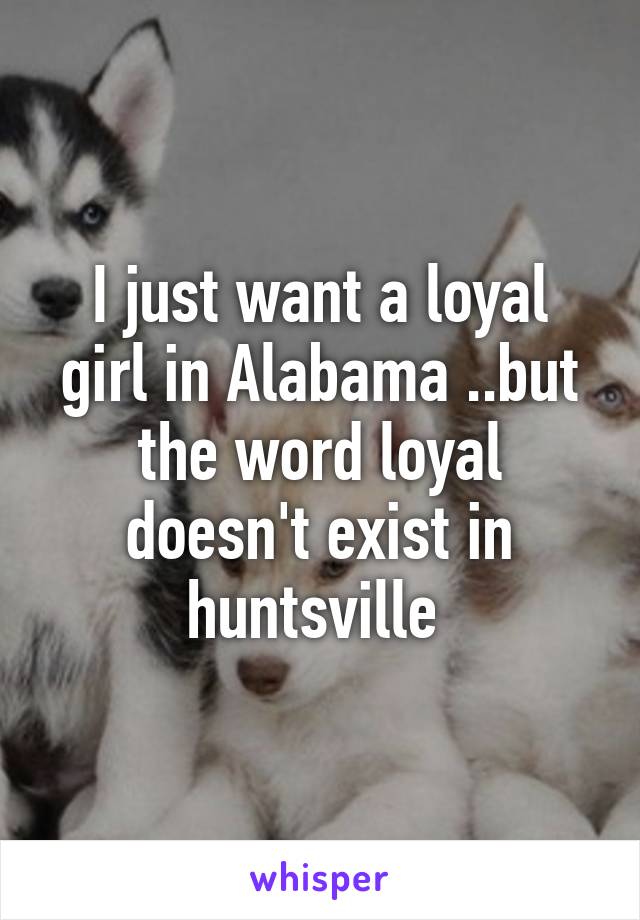 I just want a loyal girl in Alabama ..but the word loyal doesn't exist in huntsville 