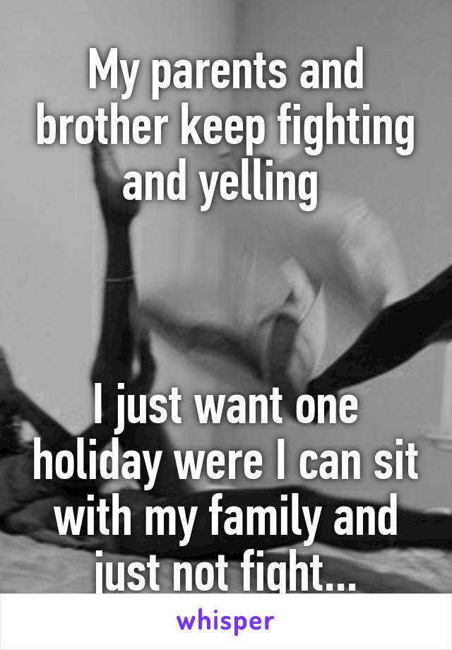 My parents and brother keep fighting and yelling 



I just want one holiday were I can sit with my family and just not fight...