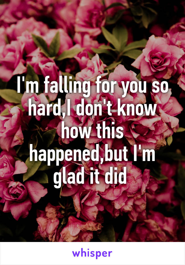 I'm falling for you so hard,I don't know how this happened,but I'm glad it did 