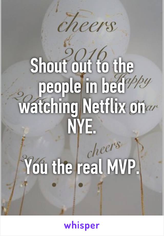 Shout out to the people in bed watching Netflix on NYE.

You the real MVP.