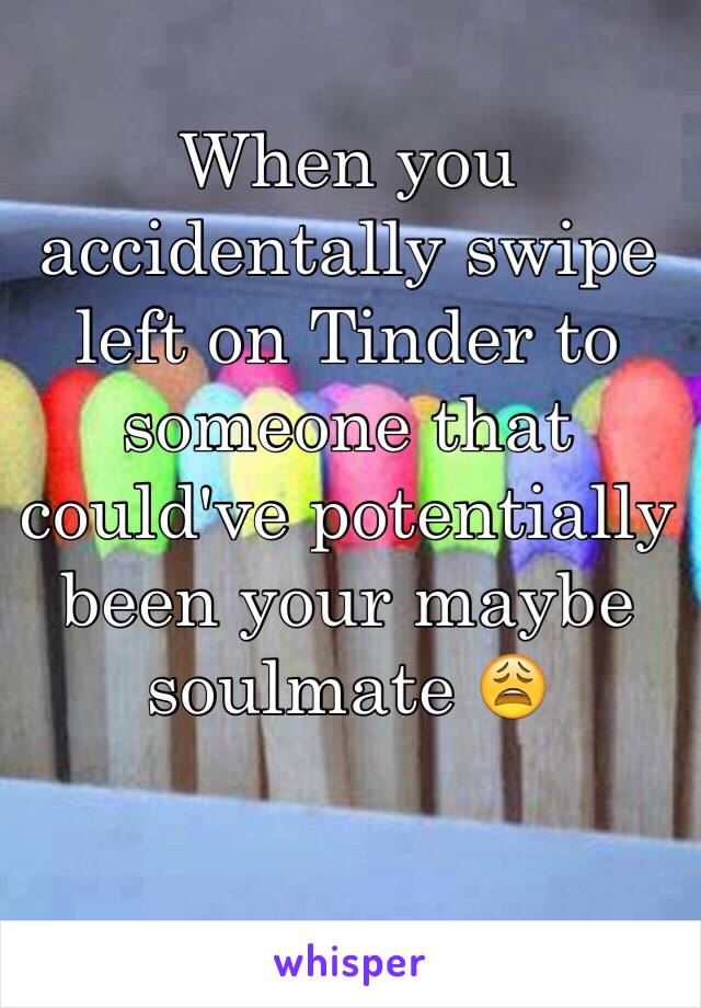 When you accidentally swipe left on Tinder to someone that could've potentially been your maybe soulmate 😩