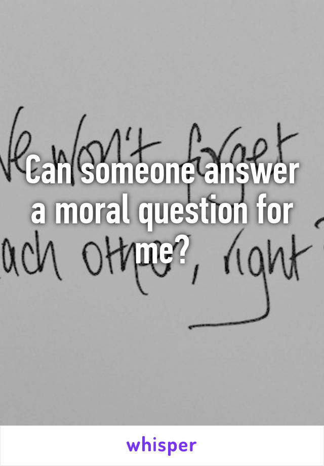 Can someone answer a moral question for me?
