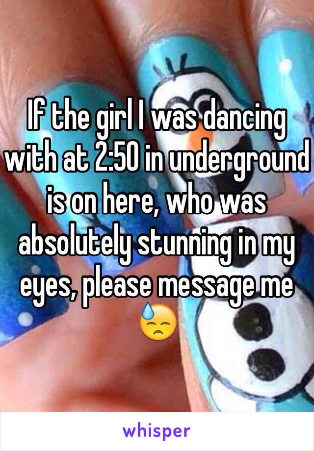 If the girl I was dancing with at 2:50 in underground is on here, who was absolutely stunning in my eyes, please message me 😓