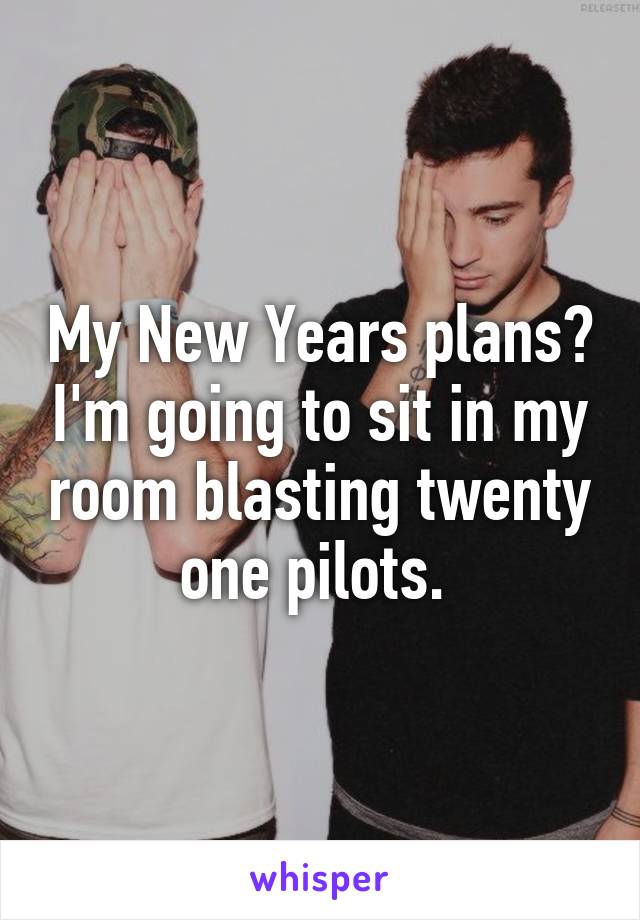 My New Years plans? I'm going to sit in my room blasting twenty one pilots. 