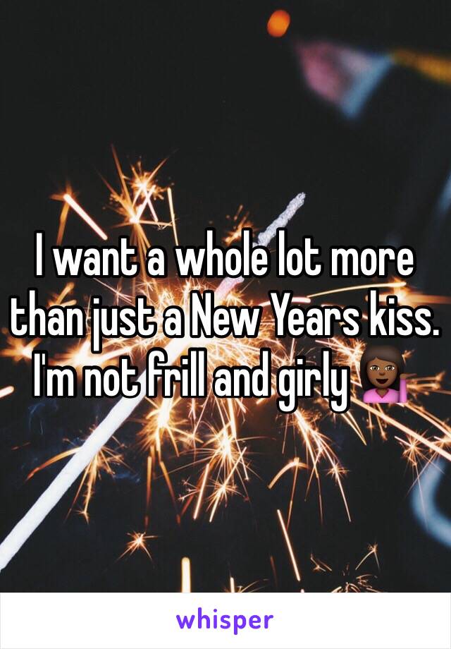 I want a whole lot more than just a New Years kiss. I'm not frill and girly 💁🏾