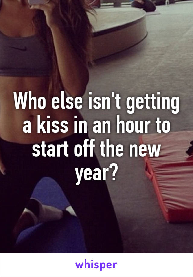 Who else isn't getting a kiss in an hour to start off the new year?