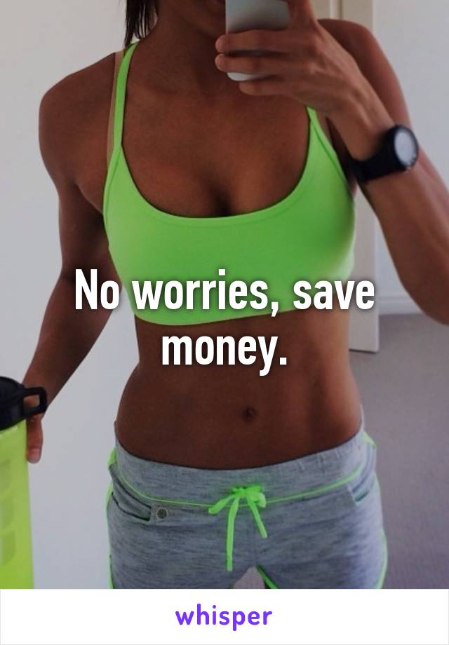 No worries, save money.