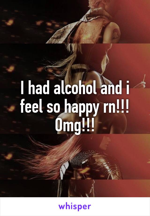 I had alcohol and i feel so happy rn!!! Omg!!!