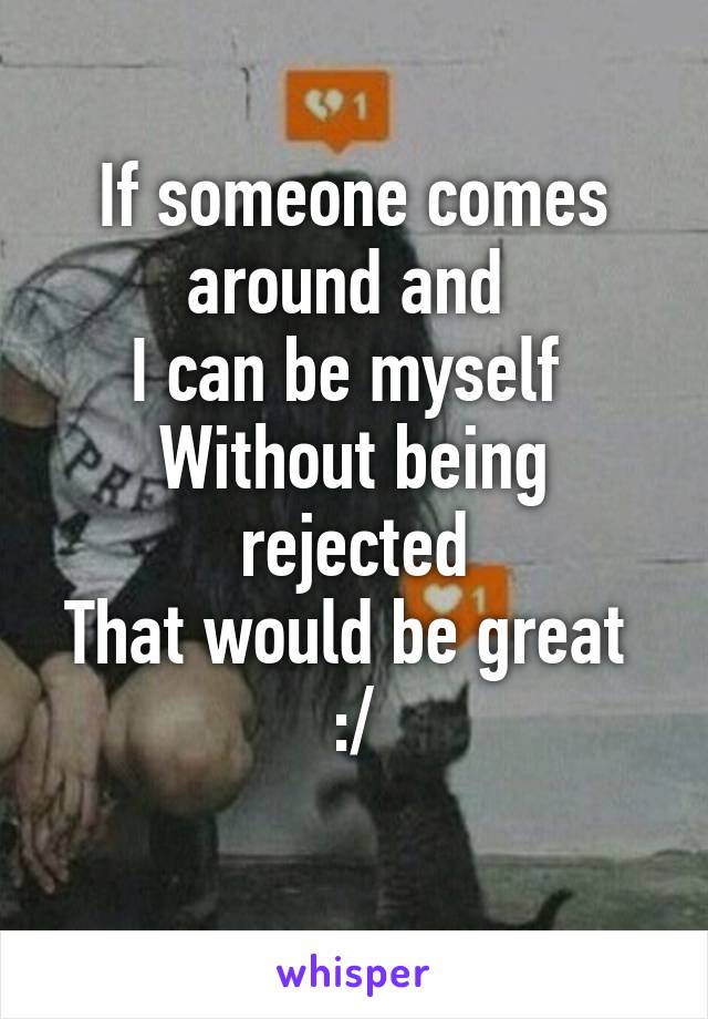 If someone comes around and 
I can be myself 
Without being rejected
That would be great 
:/
