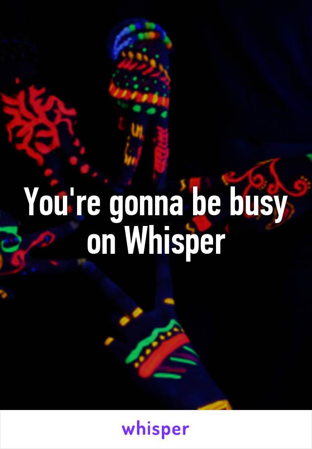 You're gonna be busy on Whisper