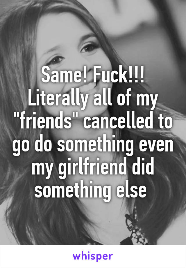 Same! Fuck!!! Literally all of my "friends" cancelled to go do something even my girlfriend did something else 