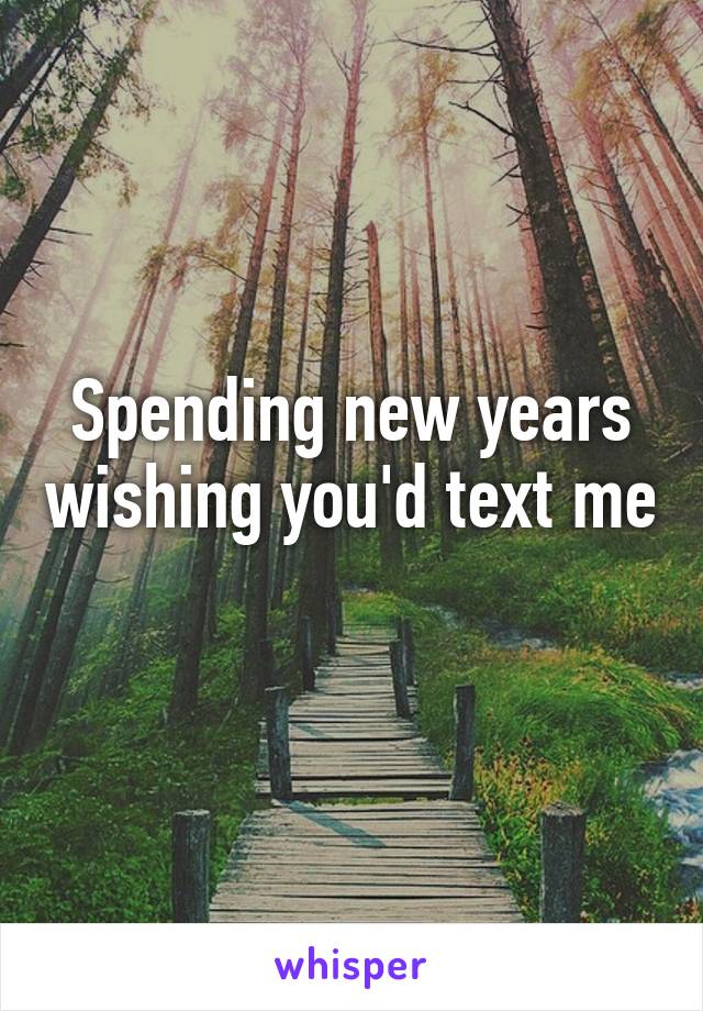 Spending new years wishing you'd text me 