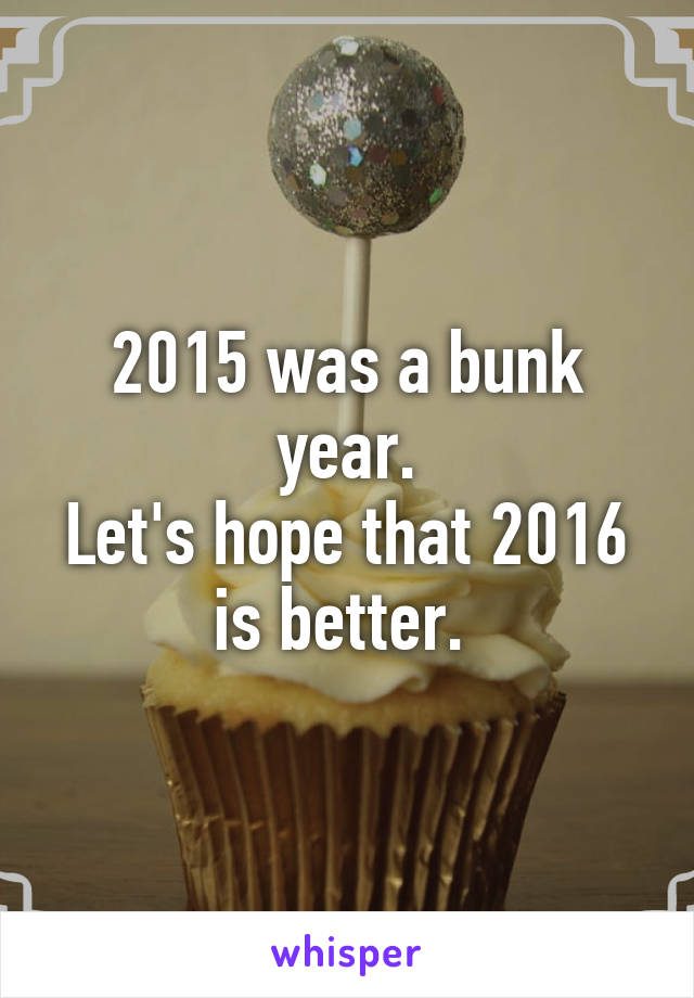 2015 was a bunk year.
Let's hope that 2016 is better. 