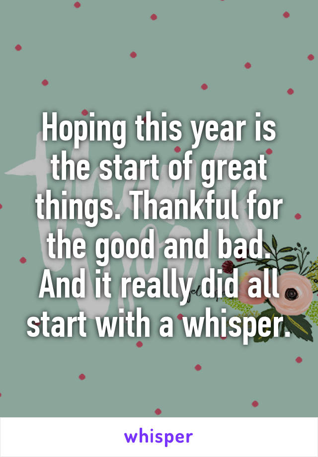 Hoping this year is the start of great things. Thankful for the good and bad. And it really did all start with a whisper.