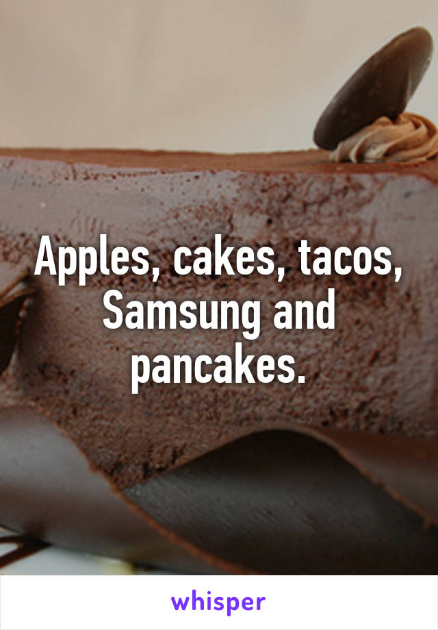 Apples, cakes, tacos, Samsung and pancakes.