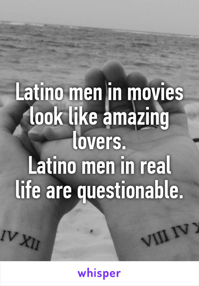 Latino men in movies look like amazing lovers.
Latino men in real life are questionable.