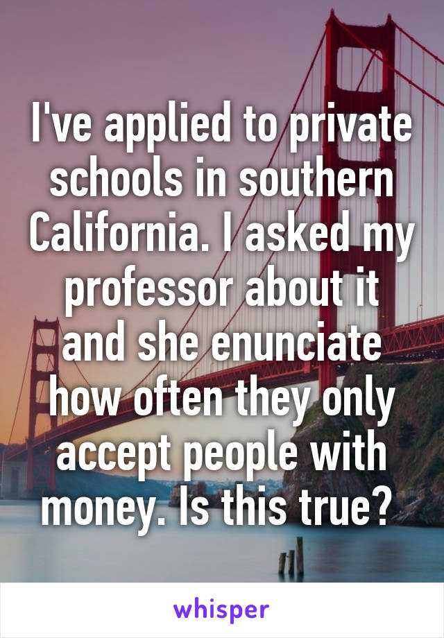 I've applied to private schools in southern California. I asked my professor about it and she enunciate how often they only accept people with money. Is this true? 