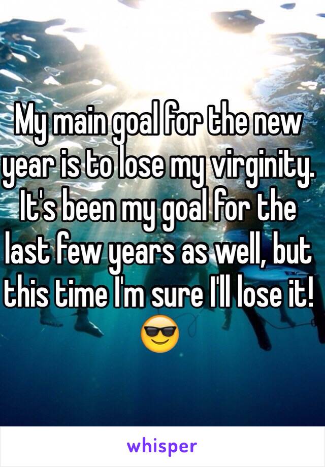 My main goal for the new year is to lose my virginity. It's been my goal for the last few years as well, but this time I'm sure I'll lose it!😎