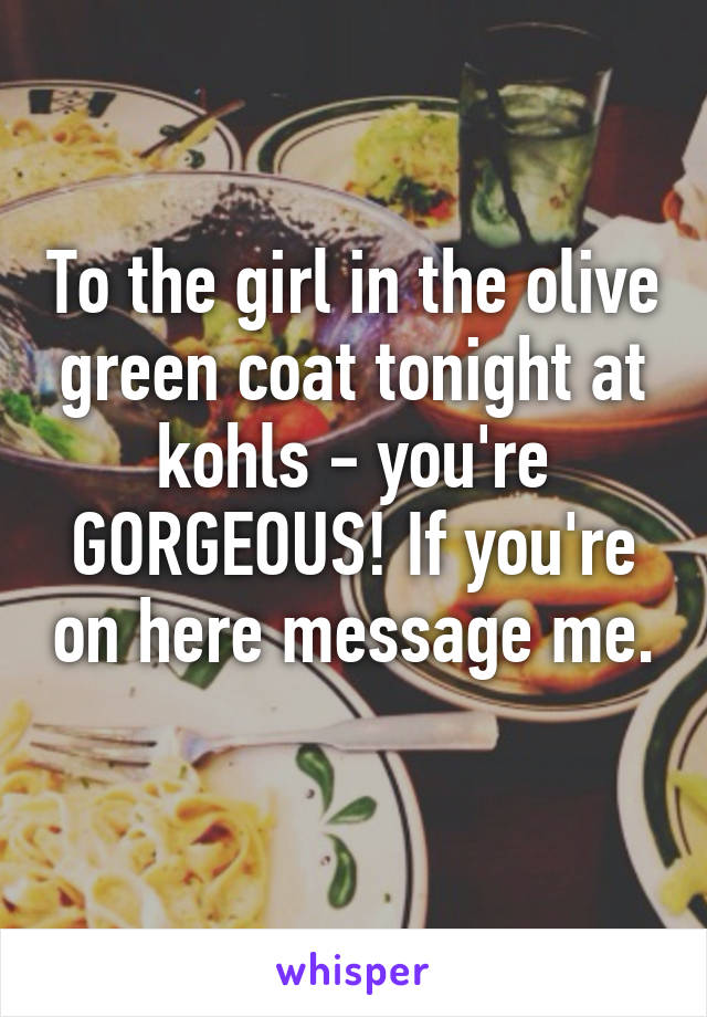 To the girl in the olive green coat tonight at kohls - you're GORGEOUS! If you're on here message me. 