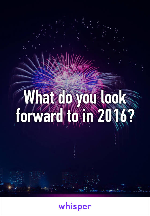 What do you look forward to in 2016?