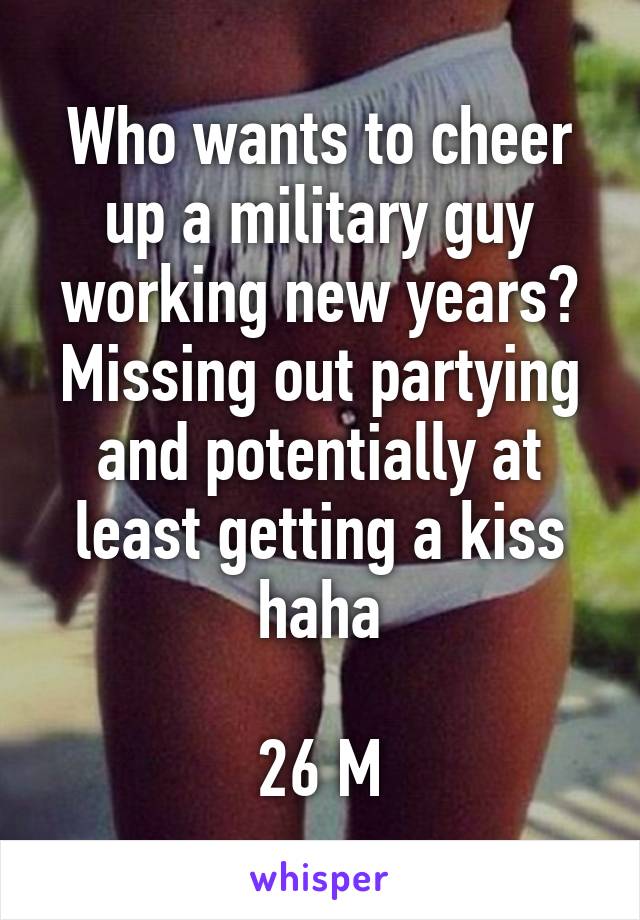 Who wants to cheer up a military guy working new years? Missing out partying and potentially at least getting a kiss haha

26 M