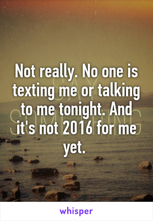 Not really. No one is texting me or talking to me tonight. And it's not 2016 for me yet. 