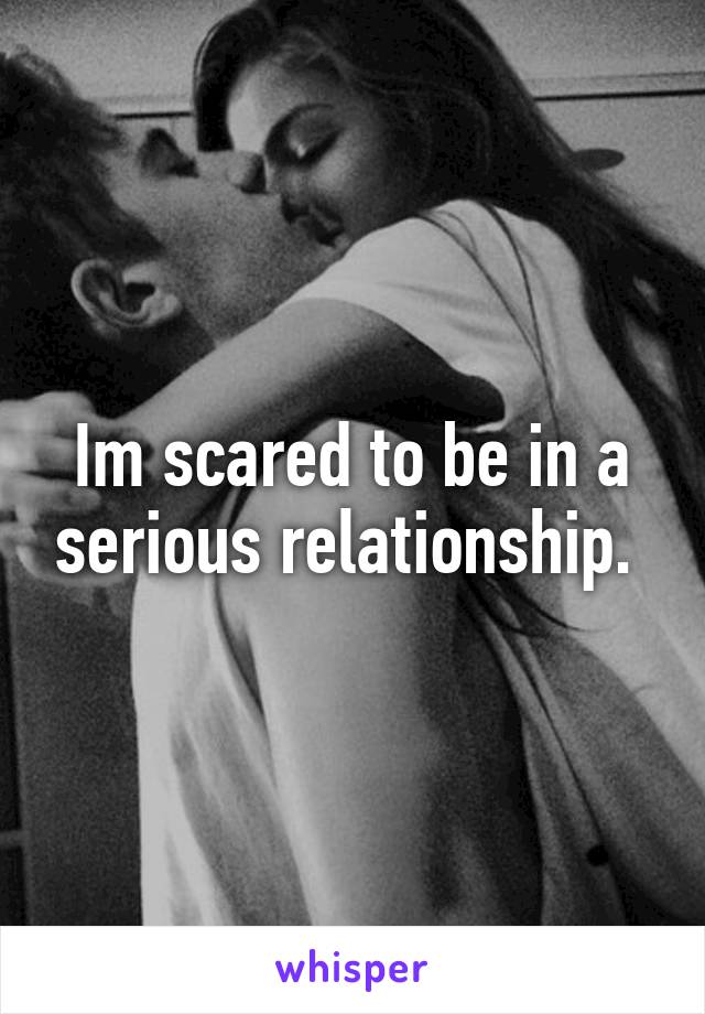 Im scared to be in a serious relationship. 