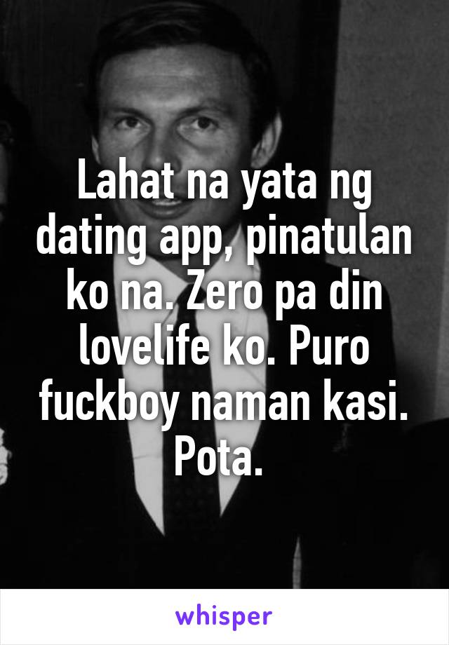 Lahat na yata ng dating app, pinatulan ko na. Zero pa din lovelife ko. Puro fuckboy naman kasi. Pota. 